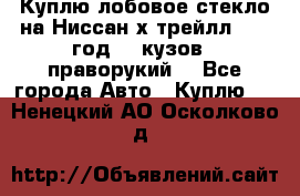 Куплю лобовое стекло на Ниссан х трейлл 2014 год 32 кузов , праворукий  - Все города Авто » Куплю   . Ненецкий АО,Осколково д.